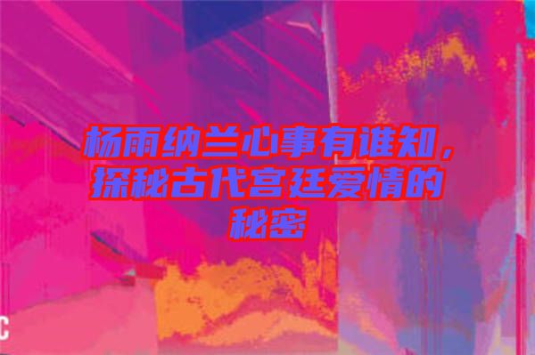 楊雨納蘭心事有誰知，探秘古代宮廷愛情的秘密