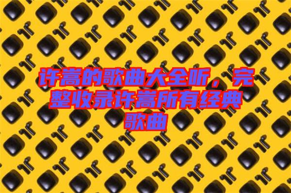 許嵩的歌曲大全聽，完整收錄許嵩所有經(jīng)典歌曲