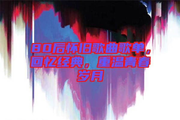 80后懷舊歌曲歌單，回憶經(jīng)典，重溫青春歲月