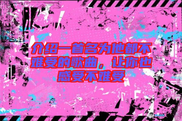 介紹一首名為他都不難受的歌曲，讓你也感受不難受