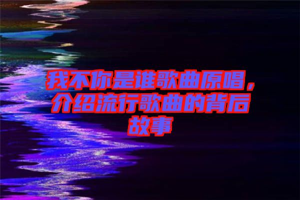 我不你是誰歌曲原唱，介紹流行歌曲的背后故事