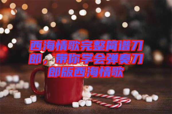 西海情歌完整簡(jiǎn)譜刀郎，帶你學(xué)會(huì)彈奏刀郎版西海情歌