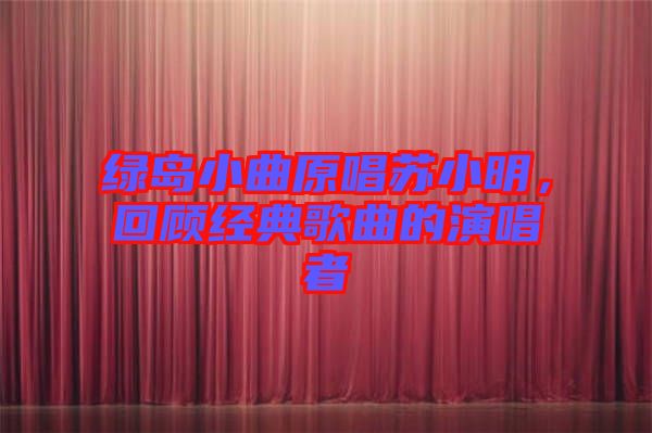 綠島小曲原唱蘇小明，回顧經(jīng)典歌曲的演唱者