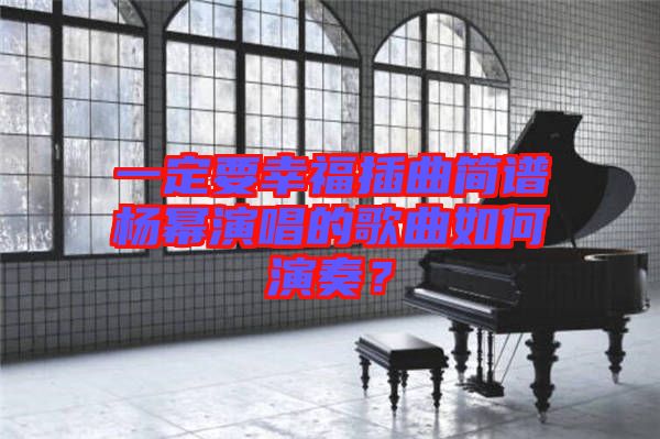 一定要幸福插曲簡譜楊冪演唱的歌曲如何演奏？