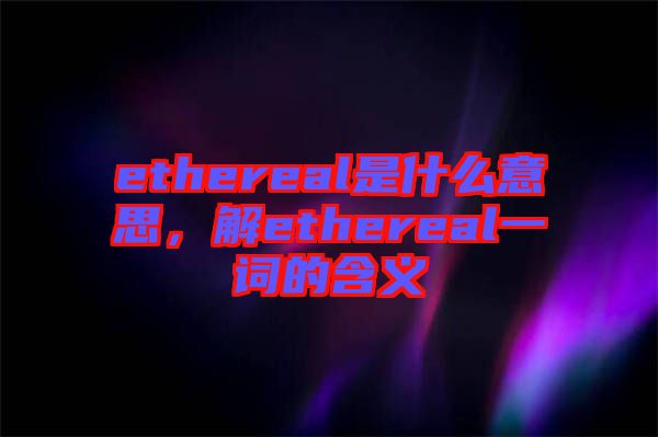 ethereal是什么意思，解ethereal一詞的含義