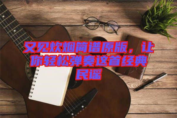 又見炊煙簡(jiǎn)譜原版，讓你輕松彈奏這首經(jīng)典民謠