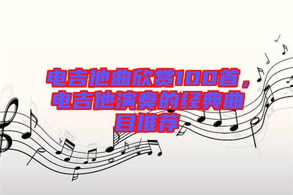 電吉他曲欣賞100首，電吉他演奏的經(jīng)典曲目推薦