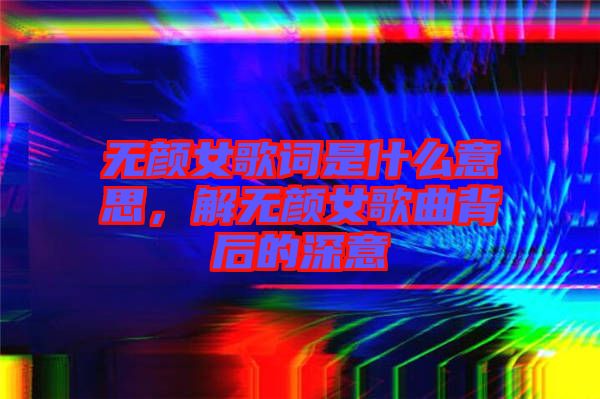 無顏女歌詞是什么意思，解無顏女歌曲背后的深意