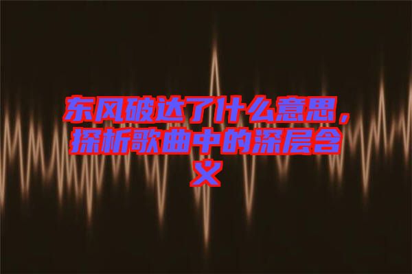 東風破達了什么意思，探析歌曲中的深層含義