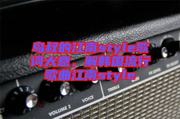 鳥叔的江南style歌詞大意，解韓國流行歌曲江南style