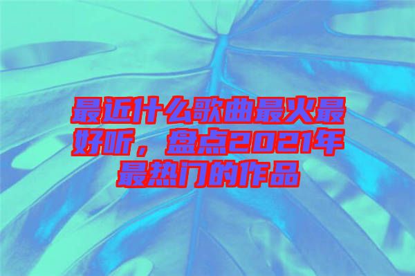 最近什么歌曲最火最好聽，盤點(diǎn)2021年最熱門的作品