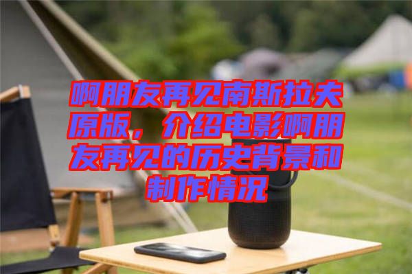 啊朋友再見(jiàn)南斯拉夫原版，介紹電影啊朋友再見(jiàn)的歷史背景和制作情況