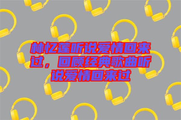 林憶蓮聽(tīng)說(shuō)愛(ài)情回來(lái)過(guò)，回顧經(jīng)典歌曲聽(tīng)說(shuō)愛(ài)情回來(lái)過(guò)