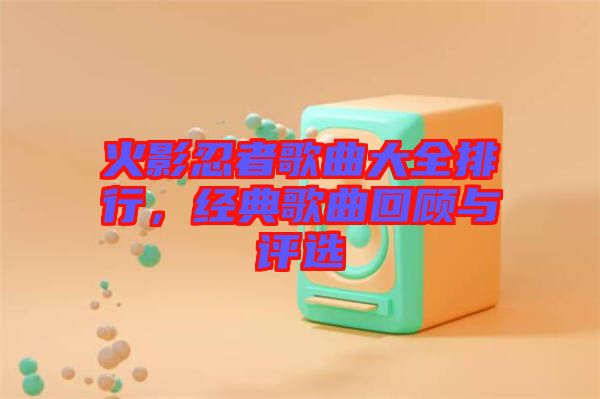 火影忍者歌曲大全排行，經(jīng)典歌曲回顧與評選