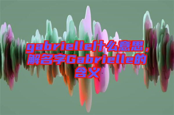 gabrielle什么意思，解名字Gabrielle的含義