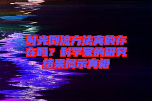 時光倒流方法真的存在嗎？科學家的研究結(jié)果揭示真相