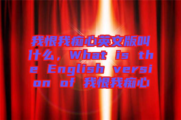 我恨我癡心英文版叫什么，What is the English version of 我恨我癡心