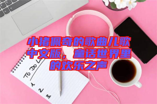 小豬佩奇的歌曲兒歌中文版，童話世界里的歡樂(lè)之聲