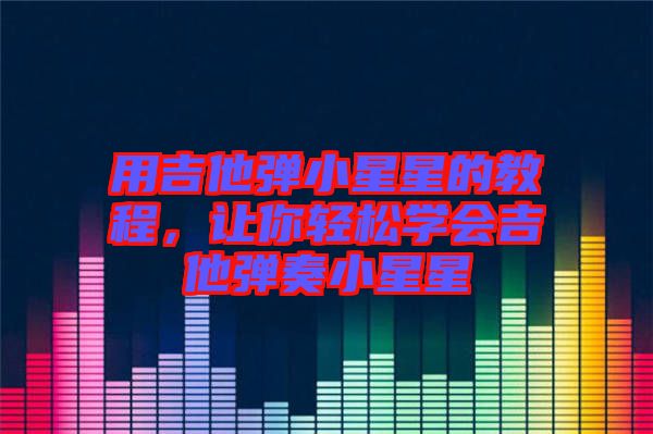 用吉他彈小星星的教程，讓你輕松學(xué)會(huì)吉他彈奏小星星