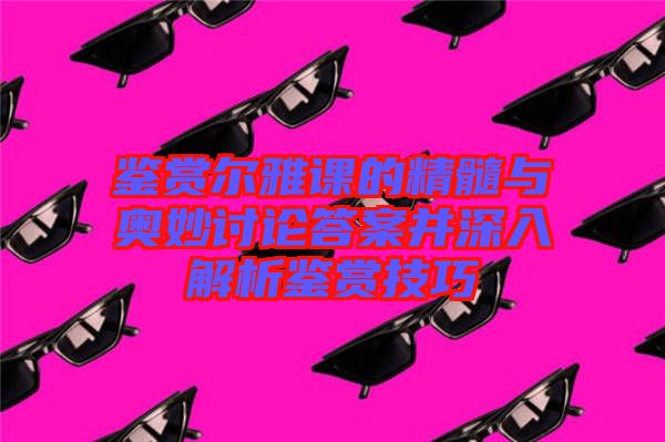 鑒賞爾雅課的精髓與奧妙討論答案并深入解析鑒賞技巧