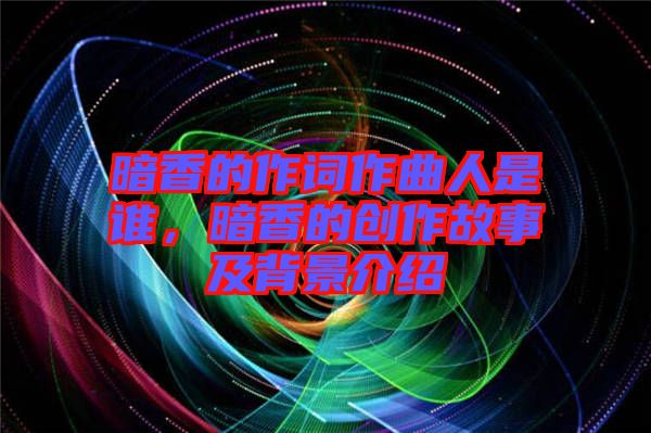 暗香的作詞作曲人是誰(shuí)，暗香的創(chuàng)作故事及背景介紹