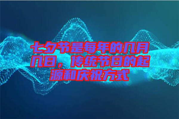 七夕節(jié)是每年的幾月幾日，傳統(tǒng)節(jié)日的起源和慶祝方式