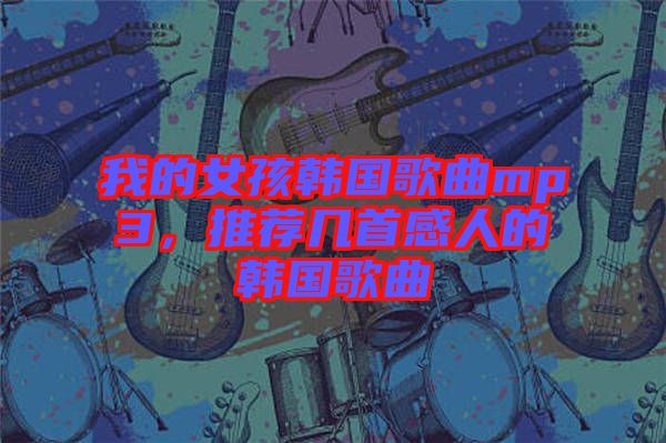 我的女孩韓國(guó)歌曲mp3，推薦幾首感人的韓國(guó)歌曲