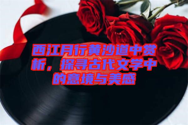 西江月行黃沙道中賞析，探尋古代文學(xué)中的意境與美感