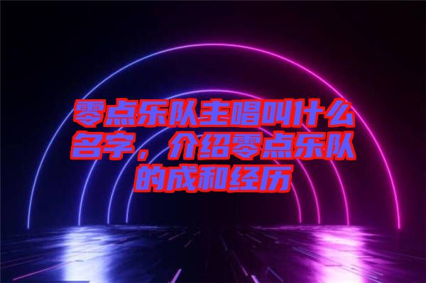 零點樂隊主唱叫什么名字，介紹零點樂隊的成和經(jīng)歷