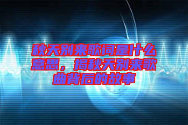 秋天別來歌詞是什么意思，揭秋天別來歌曲背后的故事