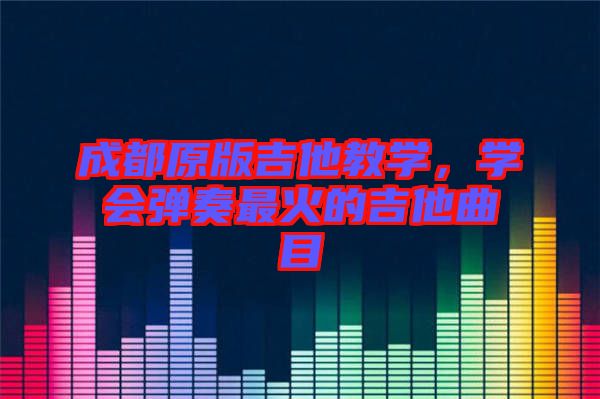 成都原版吉他教學，學會彈奏最火的吉他曲目