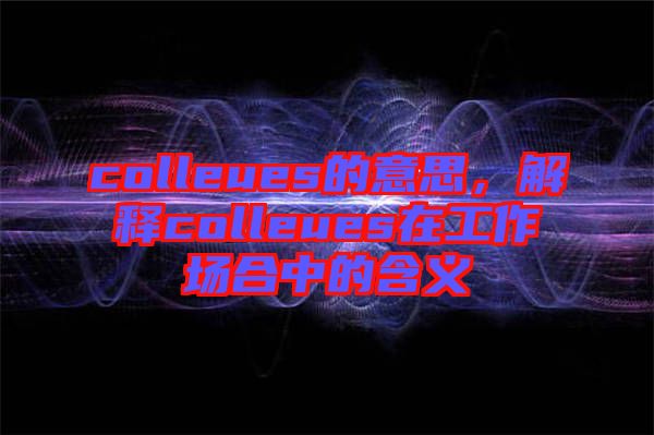 colleues的意思，解釋colleues在工作場(chǎng)合中的含義