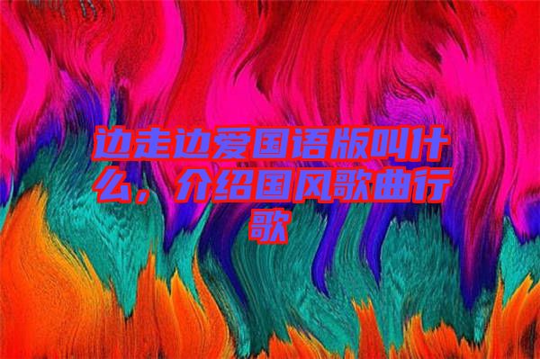 邊走邊愛國語版叫什么，介紹國風歌曲行歌