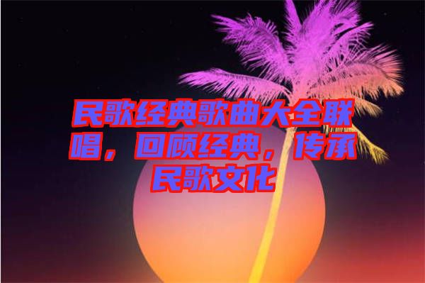 民歌經(jīng)典歌曲大全聯(lián)唱，回顧經(jīng)典，傳承民歌文化