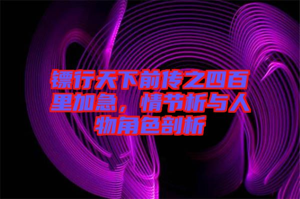 鏢行天下前傳之四百里加急，情節(jié)析與人物角色剖析