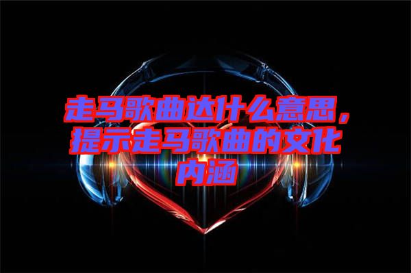 走馬歌曲達(dá)什么意思，提示走馬歌曲的文化內(nèi)涵