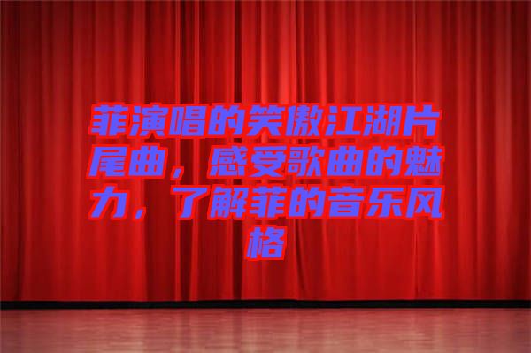 菲演唱的笑傲江湖片尾曲，感受歌曲的魅力，了解菲的音樂風(fēng)格