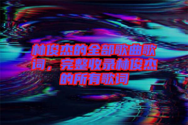 林俊杰的全部歌曲歌詞，完整收錄林俊杰的所有歌詞