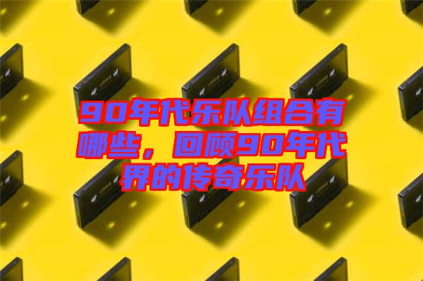 90年代樂隊(duì)組合有哪些，回顧90年代界的傳奇樂隊(duì)