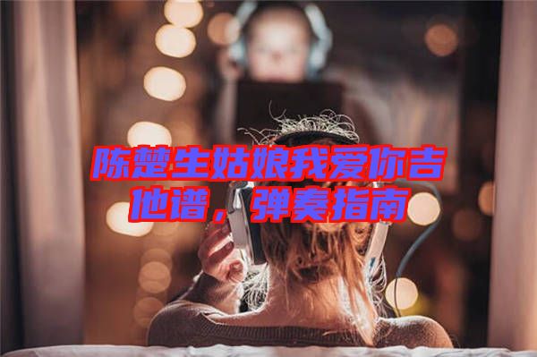 陳楚生姑娘我愛你吉他譜，彈奏指南