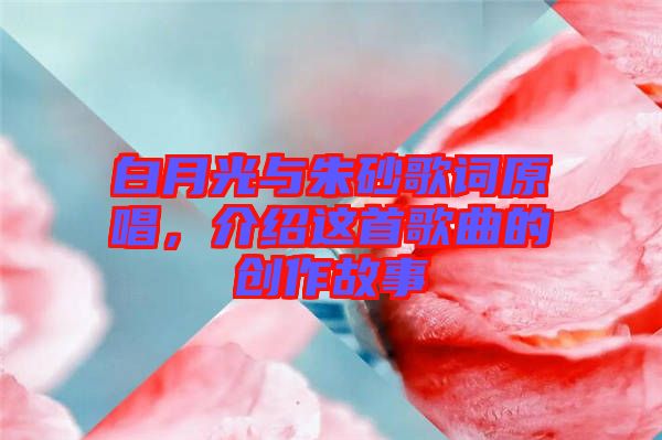 白月光與朱砂歌詞原唱，介紹這首歌曲的創(chuàng)作故事