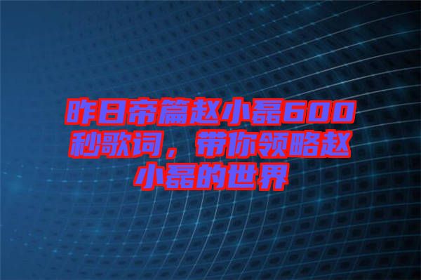 昨日帝篇趙小磊600秒歌詞，帶你領略趙小磊的世界