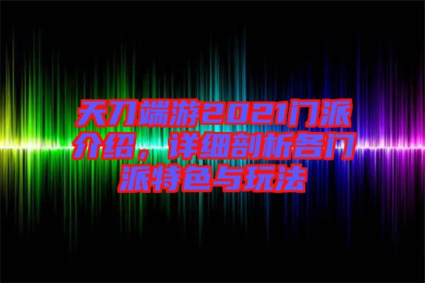 天刀端游2021門派介紹，詳細(xì)剖析各門派特色與玩法