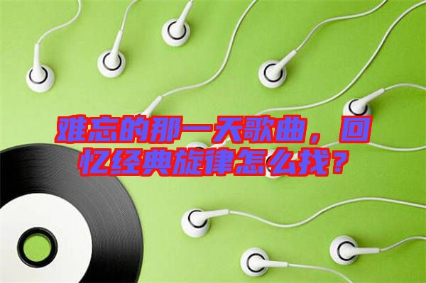 難忘的那一天歌曲，回憶經(jīng)典旋律怎么找？