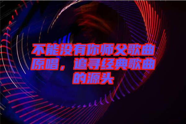 不能沒有你師父歌曲原唱，追尋經(jīng)典歌曲的源頭