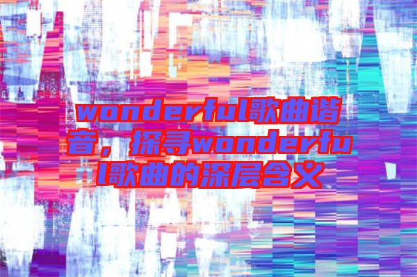 wonderful歌曲諧音，探尋wonderful歌曲的深層含義