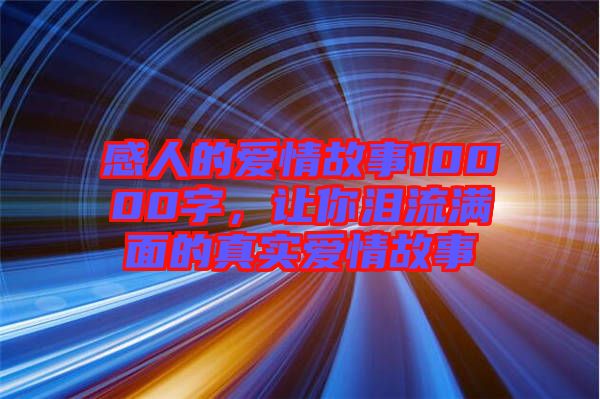 感人的愛(ài)情故事10000字，讓你淚流滿(mǎn)面的真實(shí)愛(ài)情故事