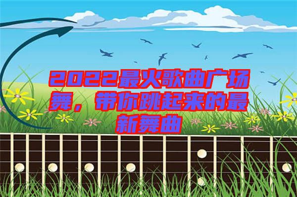 2022最火歌曲廣場(chǎng)舞，帶你跳起來的最新舞曲