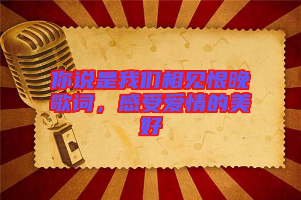 你說是我們相見恨晚歌詞，感受愛情的美好