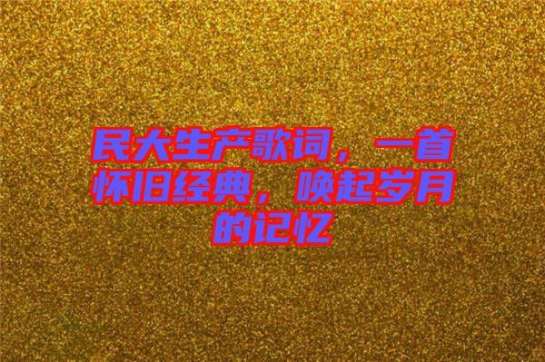 民大生產(chǎn)歌詞，一首懷舊經(jīng)典，喚起歲月的記憶